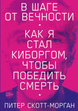 В шаге от вечности. Как я стал киборгом, чтобы победить смерть